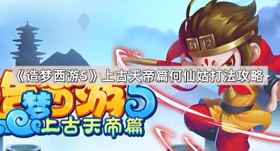 《造梦西游5》上古天帝篇何仙姑打法攻略