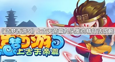 《造梦西游5》上古天帝篇九头雉鸡精打法攻略