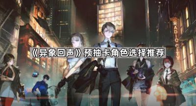 《异象回声》预抽卡角色选择推荐