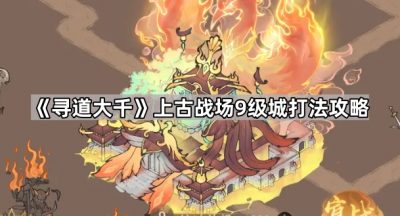 《寻道大千》上古战场9级城打法攻略