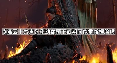《燕云十六声》移动端预下载期间能重新捏脸吗