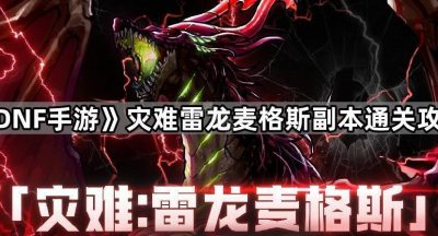 《DNF手游》灾难雷龙麦格斯副本通关攻略